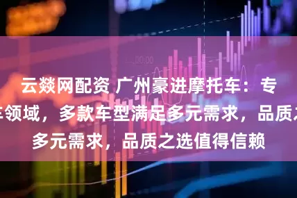 云燚网配资 广州豪进摩托车：专注男装摩托车领域，多款车型满足多元需求，品质之选值得信赖
