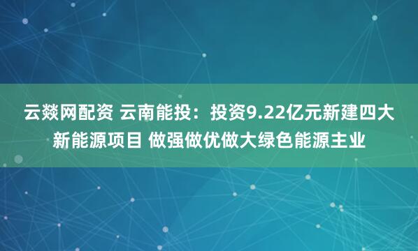云燚网配资 云南能投：投资9.22亿元新建四大新能源项目 做强做优做大绿色能源主业