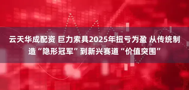 云天华成配资 巨力索具2025年扭亏为盈 从传统制造“隐形冠军”到新兴赛道“价值突围”