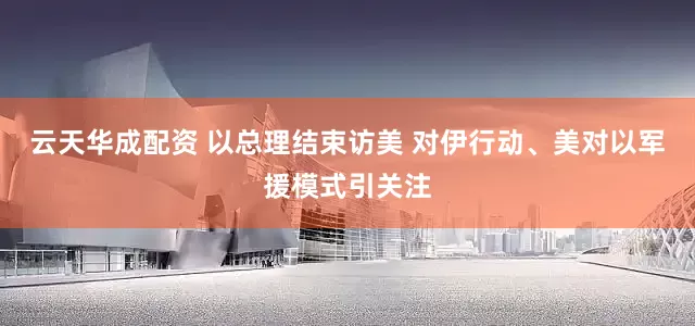 云天华成配资 以总理结束访美 对伊行动、美对以军援模式引关注