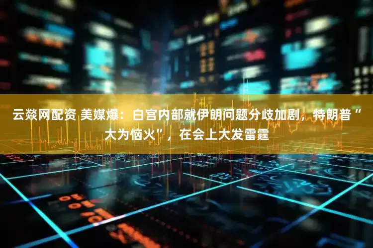云燚网配资 美媒爆：白宫内部就伊朗问题分歧加剧，特朗普“大为恼火”，在会上大发雷霆