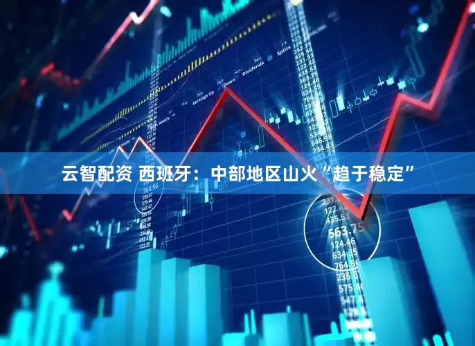 云智配资 西班牙：中部地区山火“趋于稳定”